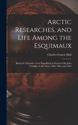 Arctic Researches, and Life Among the Esquimaux: Being the Narrative of an Expedition in Search of Sir John Franklin, in the Years 1860, 1861, and 186