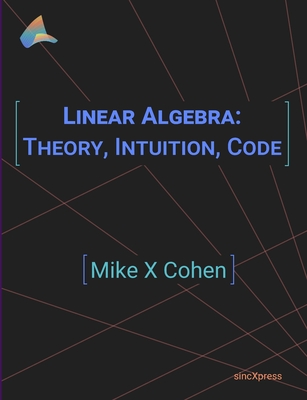 Linear Algebra: Theory, Intuition, Code By Mike X. Cohen Cover Image