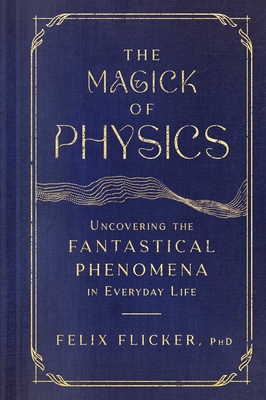 The Magick of Physics: Uncovering the Fantastical Phenomena in Everyday Life By Felix Flicker Cover Image