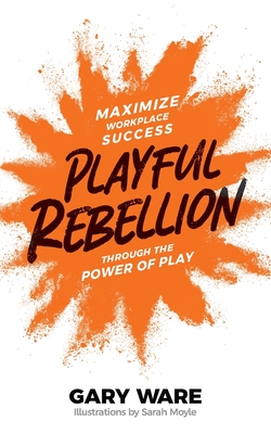 Playful Rebellion: Maximize Workplace Success Through The Power of Play By Gary Ware, Sarah Moyle (Illustrator) Cover Image