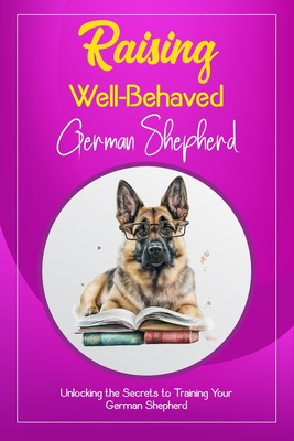 Raising Well-Behaved German Shepherd: Unlocking the Secrets to Training Your German Shepherd Cover Image