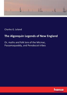 The Algonquin Legends of New England: Or, myths and folk lore of the Micmac, Passamaquoddy, and Penobscot tribes Cover Image