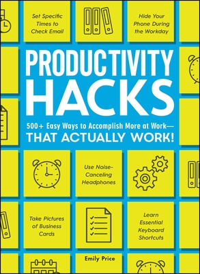 Productivity Hacks: 500+ Easy Ways to Accomplish More at Work--That Actually Work! (Life Hacks Series)