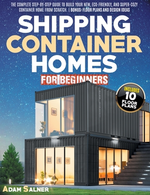 Shipping Container Homes for Beginners: The Complete Step-By-Step Guide To Build Your New, Eco-Friendly, And Super-Cozy Container Home From Scratch. B By Adam Salner Cover Image