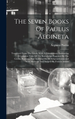 The Seven Books Of Paulus Aegineta: Translated From The Greek. With A Commentary Embracing A Complete View Of The Knowledge Possessed By The Greeks, R By Aegineta Paulus Cover Image