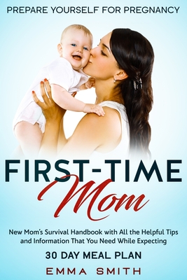 First-Time Mom: Prepare Yourself for Pregnancy: New Mom's Survival Handbook with All the Helpful Tips and Information That You Need Wh cover