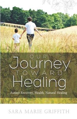 Our Journey Toward Healing: Autism Recovery, Health, Natural Healing By Sara Marie Griffith Cover Image