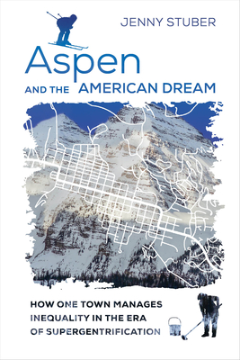 Aspen and the American Dream: How One Town Manages Inequality in the Era of Supergentrification By Jenny Stuber Cover Image
