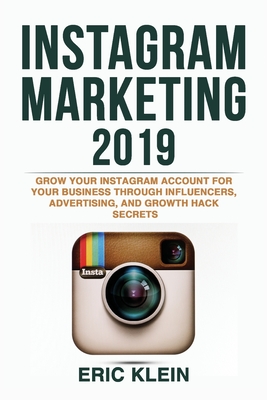 Instagram Marketing 2019: Grow Your Instagram Account for Your Business through Influencers, Advertising, and Growth Hack Secrets By Eric Klein Cover Image
