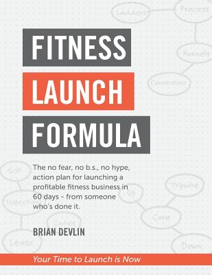 Fitness Launch Formula: The no fear, no b.s., no hype, action plan for launching a profitable fitness business in 60 days - from someone who's Cover Image