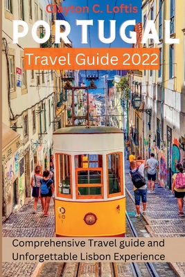 Portugal Travel Guide 2022: A Comprehensive Travel Guide and Unforgettable Lisbon Experience By Clayton C. Loftis Cover Image