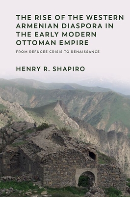The Rise of the Western Armenian Diaspora in the Early Modern Ottoman Empire: From Refugee Crisis to Renaissance By Henry R. Shapiro Cover Image
