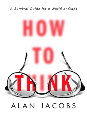 How to Think: A Survival Guide for a World at Odds By Alan Jacobs Cover Image
