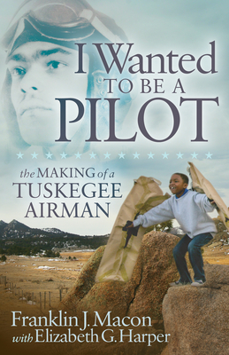 I Wanted to Be a Pilot: The Making of a Tuskegee Airman By Franklin J. Macon, Elizabeth G. Harper, Michael E. Fossum (Foreword by) Cover Image