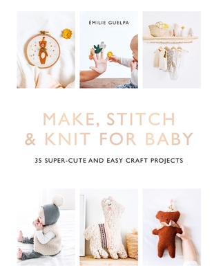 Make, Stitch & Knit For Baby: 35 super-cute and easy craft projects By Émilie Guelpa Cover Image