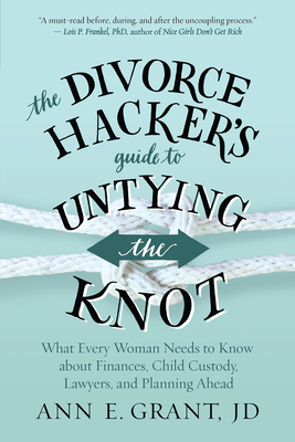 The Divorce Hacker's Guide to Untying the Knot: What Every Woman Needs to Know about Finances, Child Custody, Lawyers, and Planning Ahead By Ann E. Grant Cover Image