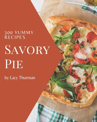 300 Yummy Savory Pie Recipes: Happiness is When You Have a Yummy Savory Pie Cookbook! By Lacy Thurman Cover Image