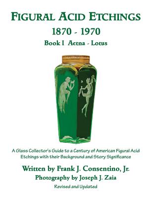 Figural Acid Etchings 1870-1970, Book I, Aetna - Lotus: A Glass Collector's Guide to a Century of American Figural Acid Etchings with their Background By Joseph J. Zaia (Photographer), Jr. Consentino, Frank J. Cover Image