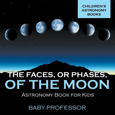 The Faces, or Phases, of the Moon - Astronomy Book for Kids Children's Astronomy Books Cover Image