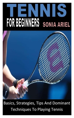 Tennis for Beginners: Basics, Strategies, Tips And Dominant Techniques To Playing Tennis Cover Image