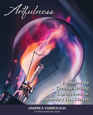 Artfulness: Formula-Free Creative Writing Explorations for Secondary ELA Classes By Andrea Yarbough, Heather Pendley (Index by), Kevin Yarbough (Cover Design by) Cover Image