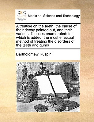 A Treatise on the Teeth. the Cause of Their Decay Pointed Out, and Their Various Diseases Enumerated: To Which Is Added, the Most Effectual Method of By Bartholomew Ruspini Cover Image