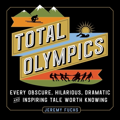 Total Olympics: Every Obscure, Hilarious, Dramatic, and Inspiring Tale Worth Knowing Cover Image