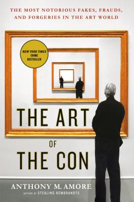 The Art of the Con: The Most Notorious Fakes, Frauds, and Forgeries in the Art World By Anthony M. Amore Cover Image