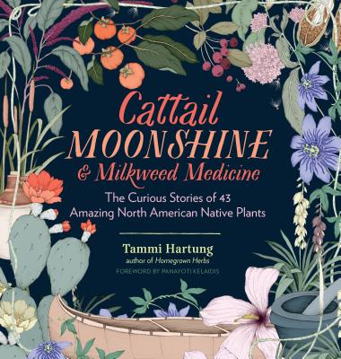 Cattail Moonshine & Milkweed Medicine: The Curious Stories of 43 Amazing North American Native Plants Cover Image