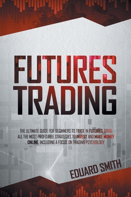 Futures Trading: The Ultimate Guide for Beginners to Trade in Futures. Grab All the Most Profitable Strategies to Invest and Make Money (Paperback) - Third Place Books