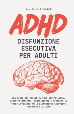 ADHD Disfunzione Esecutiva per Adulti: Una Guida per Adulti su Come Controllarsi, Rimanere Motivati, Organizzarsi e Superare le Sfide Derivanti Dalla Cover Image