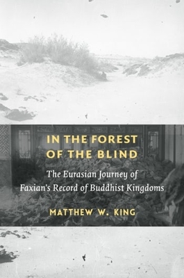 In the Forest of the Blind: The Eurasian Journey of Faxian's Record of Buddhist Kingdoms By Matthew W. King Cover Image