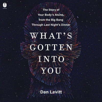 What's Gotten Into You: The Story of Your Body's Atoms, from the Big Bang Through Last Night's Dinner By Dan Levitt, Mike Chamberlain (Read by) Cover Image