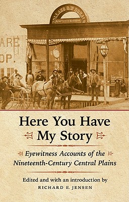 Here You Have My Story: Eyewitness Accounts of the Nineteenth-Century Central Plains By Richard E. Jensen (Editor), Richard E. Jensen (Introduction by) Cover Image