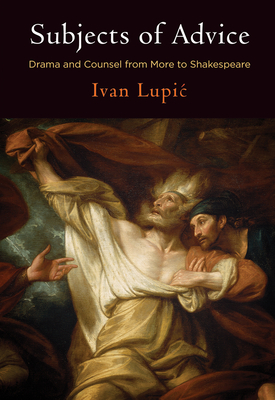 Subjects of Advice: Drama and Counsel from More to Shakespeare By Ivan Lupic Cover Image