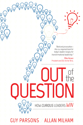 Out of the Question: How Curious Leaders Win By Guy Parsons, Allan Milham Cover Image