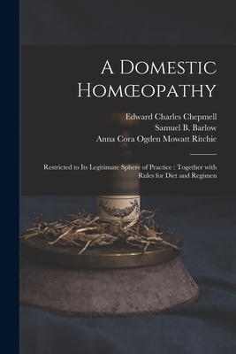 A Domestic Homoeopathy: Restricted to Its Legitimate Sphere of Practice: Together With Rules for Diet and Regimen By Edward Charles Chepmell, Samuel B. (Samuel Bancroft) Barlow (Created by), Anna Cora Ogden Mowatt 1819 Ritchie (Created by) Cover Image