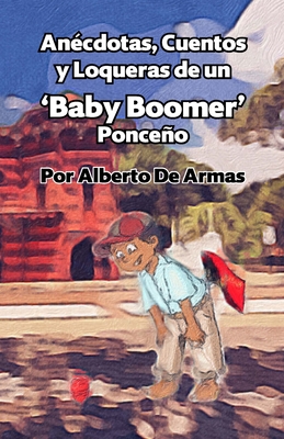 Anécdotas, Cuentos y Loqueras de un Baby Boomers Ponceño: Por Alberto De Armas Vazquez By Alberto de Armas Cover Image