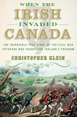 When the Irish Invaded Canada: The Incredible True Story of the Civil War Veterans Who Fought for Ireland's Freedom Cover Image