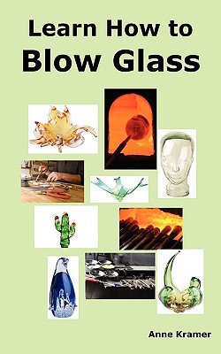 Learn How to Blow Glass: Glass Blowing Techniques, Step by Step Instructions, Necessary Tools and Equipment. By Anne Kramer Cover Image