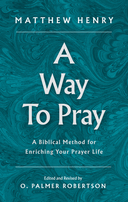 A Way to Pray: A Biblical Method for Enriching Your Prayer Life By Matthew Henry, O. Palmer Robertson (Editor) Cover Image