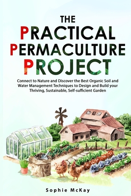 The Practical Permaculture Project: Connect to Nature and Discover the Best Organic Soil and Water Management Techniques to Design and Build your Thri Cover Image