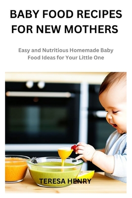Baby Food Recipes for New Mothers: Easy and Nutritious Homemade Baby Food Ideas for Your Little One By Teresa Henry Cover Image