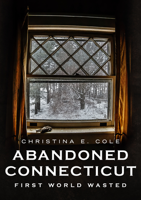 Abandoned Connecticut: First World Wasted (America Through Time) By Christina E. Cole Cover Image