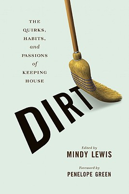 DIRT: The Quirks, Habits, and Passions of Keeping House By Mindy Lewis (Editor) Cover Image