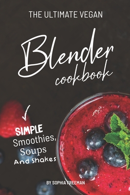 The Ultimate Vegan Blender Cookbook: Simple Smoothies, Soups and Shakes By Sophia Freeman Cover Image