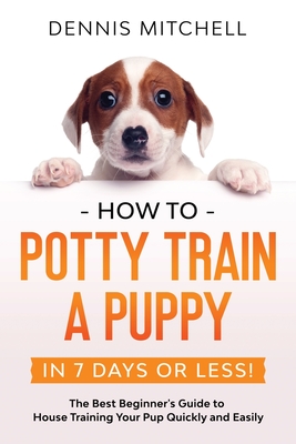 How to Potty Train a Puppy... in 7 Days or Less!: The Best Beginner's Guide to House Training Your Pup Quickly and Easily Cover Image