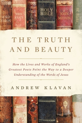 The Truth and Beauty: How the Lives and Works of England's Greatest Poets Point the Way to a Deeper Understanding of the Words of Jesus By Andrew Klavan Cover Image