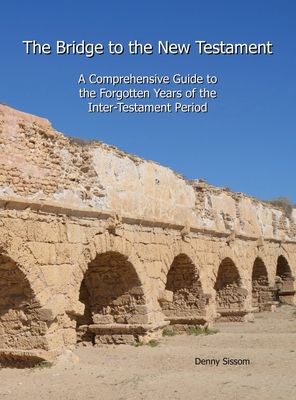 The Bridge to the New Testament: A Comprehensive Guide to the Forgotten Years of the Inter-Testament Period By Denny Sissom Cover Image