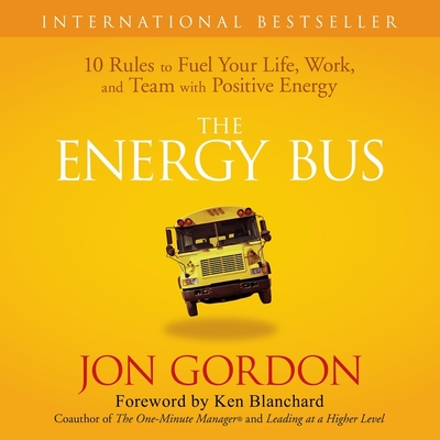 The Energy Bus: 10 Rules to Fuel Your Life, Work, and Team with Positive Energy By Jon Gordon, Jon Gordon (Read by) Cover Image